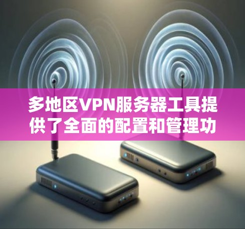多地区VPN服务器工具提供了全面的配置和管理功能，以下是详细的分类和工具推荐