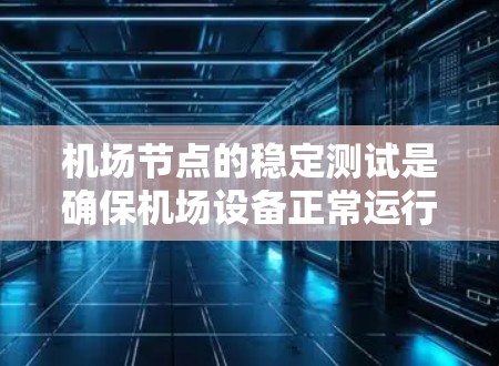 机场节点的稳定测试是确保机场设备正常运行的关键步骤，对机场的安全和高效运营至关重要。以下是关于机场节点稳定测试的详细分析