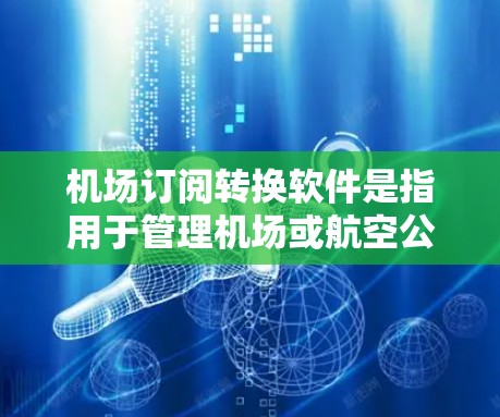 机场订阅转换软件是指用于管理机场或航空公司订阅数据的软件工具。这类软件通常提供以下功能