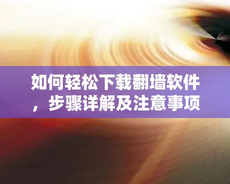 如何轻松下载翻墙软件，步骤详解及注意事项