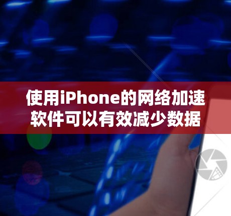 使用iPhone的网络加速软件可以有效减少数据传输量，提升网络体验。以下是使用iPhone网络加速软件的步骤