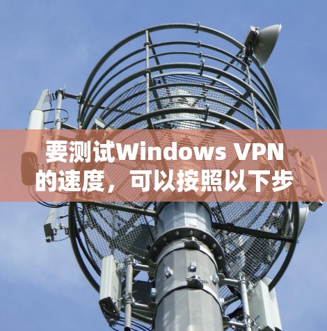 要测试Windows VPN的速度，可以按照以下步骤进行