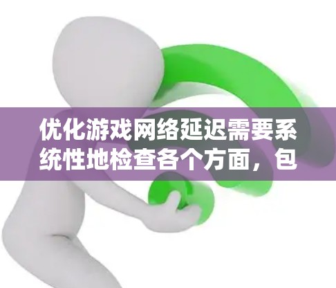 优化游戏网络延迟需要系统性地检查各个方面,包括硬件、软件和工具使用。以下是一个有条理的优化步骤指南 优化游戏网络延迟需要系统性地检查各个方面,包括硬件、软件和工具使用。以下是一个有条理的优化步骤指南