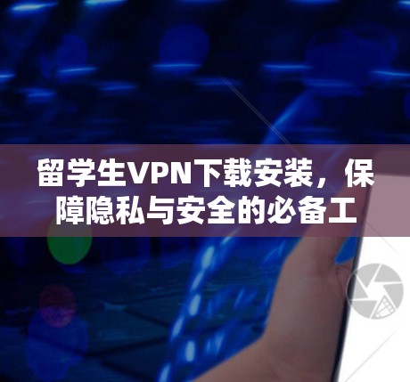 留学生VPN下载安装，保障隐私与安全的必备工具