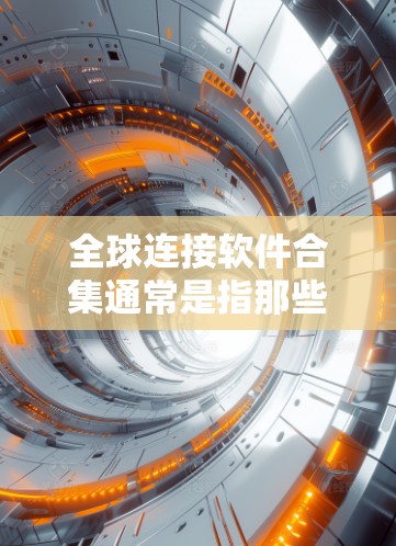 全球连接软件合集通常是指那些能够连接不同国家或地区的应用程序。以下是一个包含多种全球连接软件的合集，涵盖不同的平台、语言和功能
