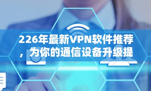 226年最新VPN软件推荐，为你的通信设备升级提供最高选择