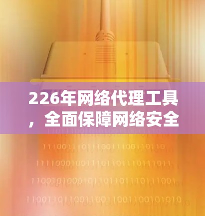 226年网络代理工具，全面保障网络安全与效率的解决方案