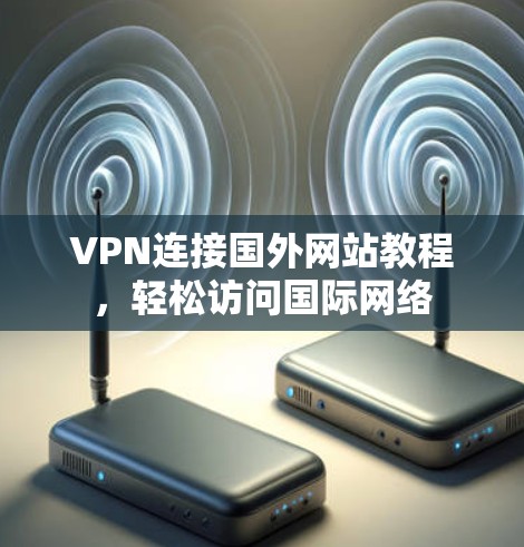 VPN连接国外网站教程，轻松访问国际网络