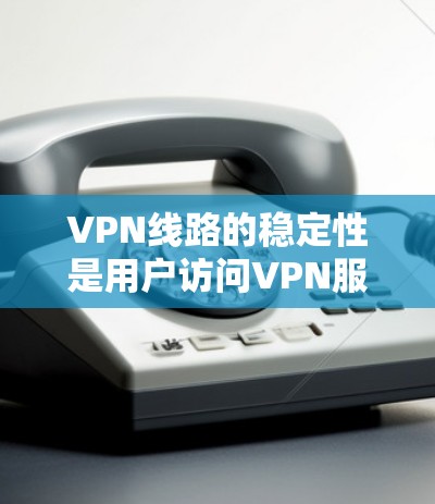 VPN线路的稳定性是用户访问VPN服务时的重要指标，直接影响用户体验和数据安全。以下是对VPN线路稳定性分析的详细总结
