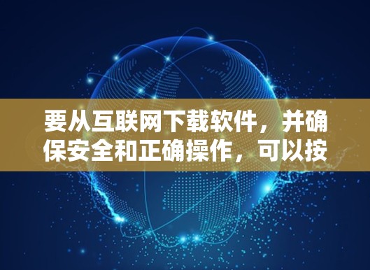 要从互联网下载软件，并确保安全和正确操作，可以按照以下步骤进行