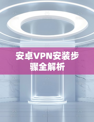 安卓VPN安装步骤全解析
