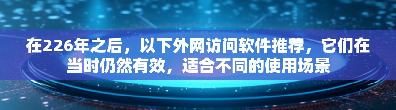在226年之后，以下外网访问软件推荐，它们在当时仍然有效，适合不同的使用场景