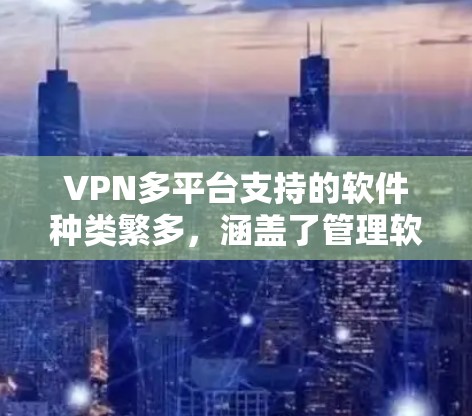 VPN多平台支持的软件种类繁多，涵盖了管理软件、网络管理软件以及专门的VPN管理工具。以下是一些推荐的软件及其特点