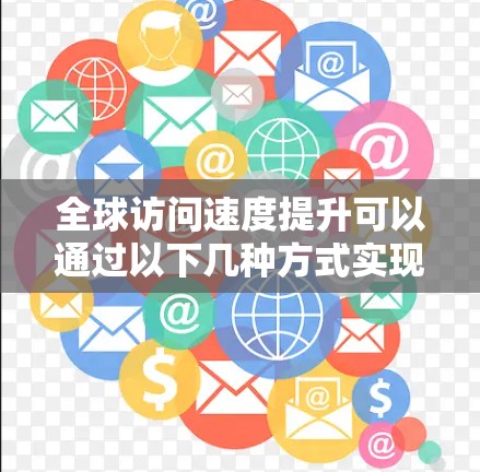 全球访问速度提升可以通过以下几种方式实现