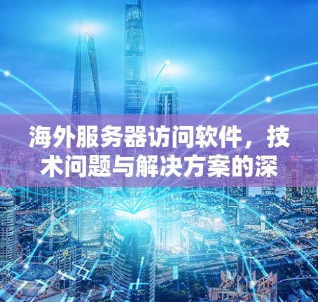 海外服务器访问软件，技术问题与解决方案的深入探讨