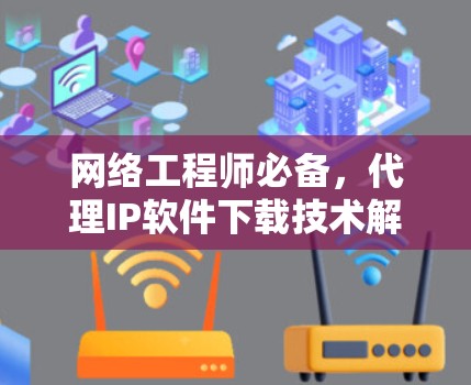 网络工程师必备，代理IP软件下载技术解析