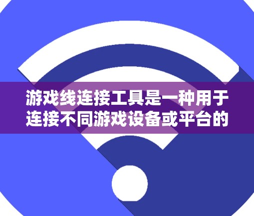 游戏线连接工具是一种用于连接不同游戏设备或平台的工具，涵盖了物理连接线、网络连接线以及软件连接工具等。以下是一些详细的步骤和注意事项，帮助您有效使用这些工具