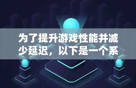 为了提升游戏性能并减少延迟，以下是一个系统化的网络加速教程