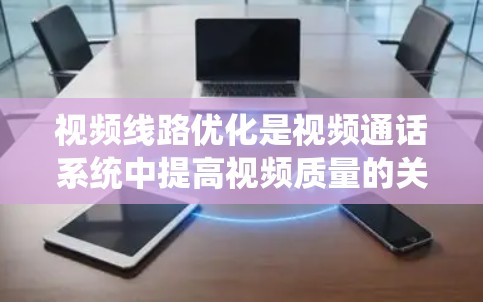 视频线路优化是视频通话系统中提高视频质量的关键环节，涉及多个优化方法的应用。以下是对视频线路优化方法的详细总结