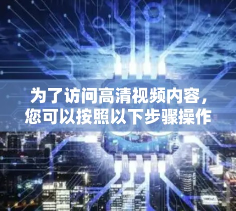 为了访问高清视频内容，您可以按照以下步骤操作