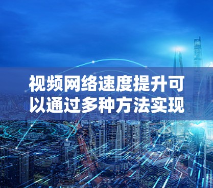 视频网络速度提升可以通过多种方法实现，以下是一个有条理的步骤指南