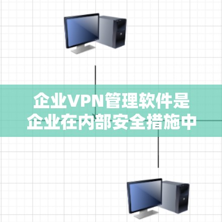 企业VPN管理软件是企业在内部安全措施中至关重要的一环，通过保护数据安全和管理网络环境，帮助企业有效应对网络安全挑战。以下是详细的步骤和内容