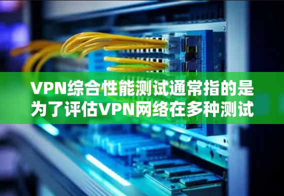 VPN综合性能测试通常指的是为了评估VPN网络在多种测试条件下的性能。这些测试可以帮助确定VPN的可靠性和稳定性，以及在不同环境下的表现。以下是关于VPN综合性能测试的一些常见内容和步骤