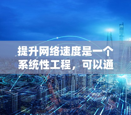提升网络速度是一个系统性工程，可以通过多种方法实现。以下是一个系统化的步骤指南，帮助你有效地提升网络速度