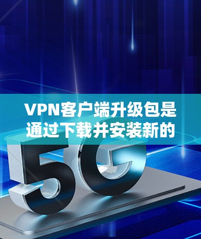 VPN客户端升级包是通过下载并安装新的软件包来升级到新版本的VPN客户端。以下是解决VPN客户端升级包问题的步骤