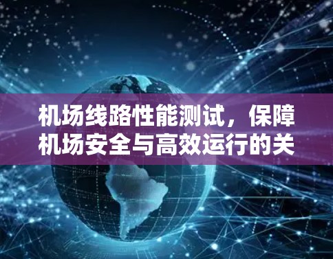 机场线路性能测试，保障机场安全与高效运行的关键手段