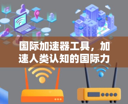 国际加速器工具，加速人类认知的国际力量
