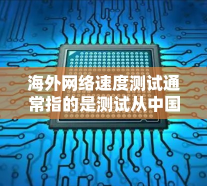 海外网络速度测试通常指的是测试从中国或国内地区到海外地区的网络连接速度。以下是一些可能涉及的测试指标