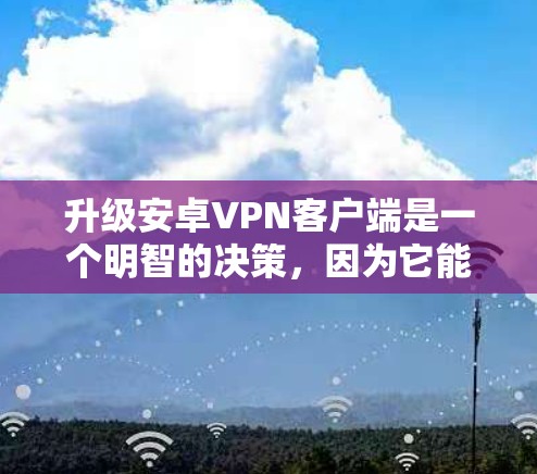 升级安卓VPN客户端是一个明智的决策，因为它能够提升你的网络安全水平和用户体验。以下是对不同应用的详细比较和建议