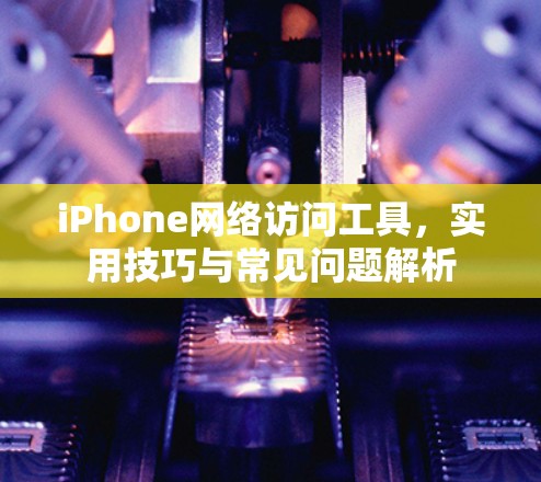 iPhone网络访问工具，实用技巧与常见问题解析