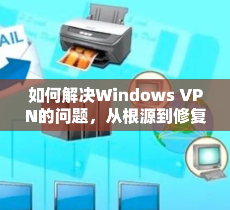 如何解决Windows VPN的问题，从根源到修复