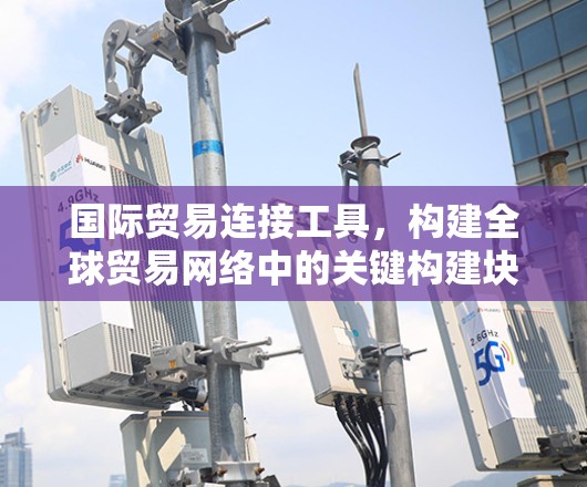 国际贸易连接工具，构建全球贸易网络中的关键构建块
