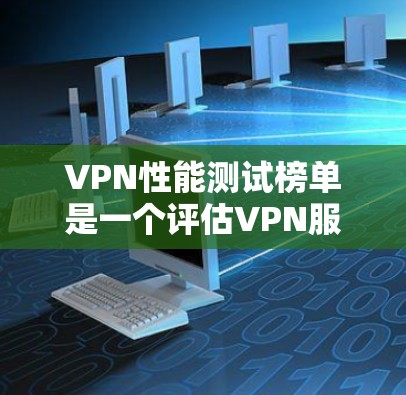 VPN性能测试榜单是一个评估VPN服务性能的参考平台，通常包括多个评分标准和评价维度。以下是对该平台的详细分析