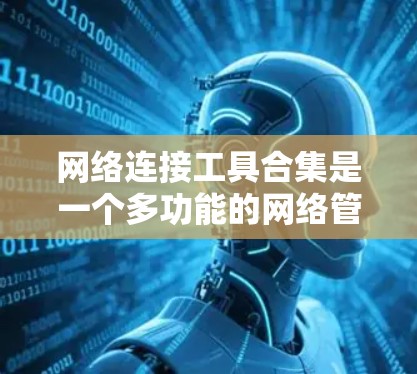 网络连接工具合集是一个多功能的网络管理工具，能够帮助用户在不同网络设备之间轻松切换和管理。以下是该组合的主要功能和总结