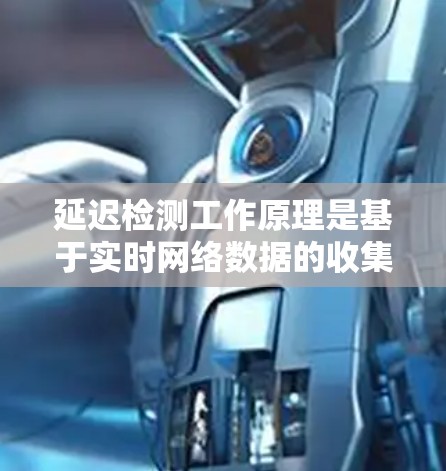 延迟检测工作原理是基于实时网络数据的收集和分析，通过比较当前节点的网络延迟与历史数据，判断是否需要调整流量或采取其他措施以避免延迟。具体步骤包括