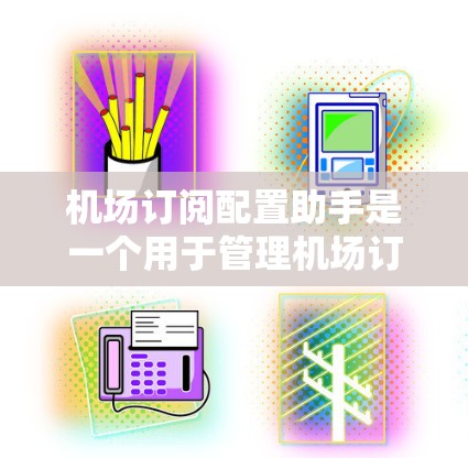 机场订阅配置助手是一个用于管理机场订阅关系的工具，帮助用户设置、维护和管理与不同航班或服务的订阅合同。以下是详细的步骤，帮助你逐步使用该工具