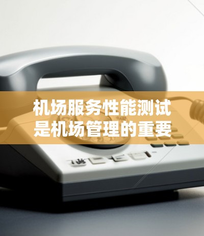 机场服务性能测试是机场管理的重要工作之一，旨在评估机场运营效率、旅客体验和设施维护情况，从而优化服务流程和提升整体运营水平。以下是关于机场服务性能测试的内容总结