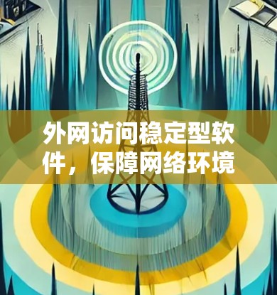 外网访问稳定型软件，保障网络环境安全的绿色解决方案