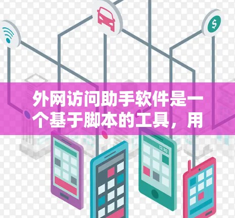 外网访问助手软件是一个基于脚本的工具，用于通过浏览器直接访问外部网站。以下是详细的步骤指南，帮助您轻松使用外网访问助手软件