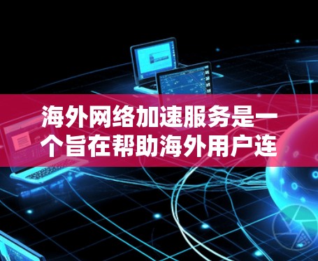海外网络加速服务是一个旨在帮助海外用户连接到其他国家网络以提高数据传输速度的工具。以下是对该服务的详细分析和总结