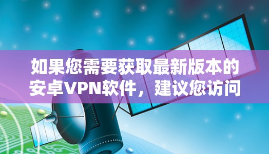 如果您需要获取最新版本的安卓VPN软件，建议您访问相关VPN软件的官方网站，例如
