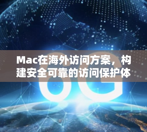 Mac在海外访问方案，构建安全可靠的访问保护体系