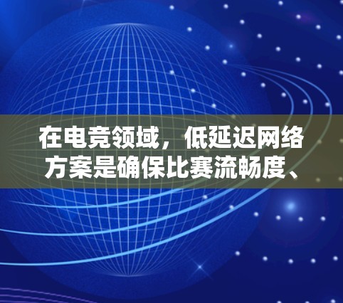 在电竞领域，低延迟网络方案是确保比赛流畅度、减少延迟、提升用户体验的重要策略。以下是一些可能的有效方法和建议