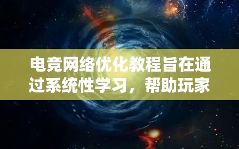 电竞网络优化教程旨在通过系统性学习，帮助玩家和开发者优化电竞比赛中的设备和网络性能。以下是一个有条理的学习计划，帮助您逐步掌握相关知识