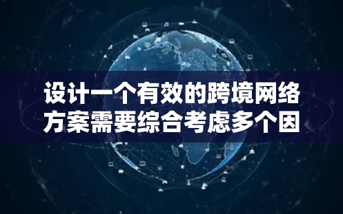 设计一个有效的跨境网络方案需要综合考虑多个因素，以下是一个清晰的步骤指南