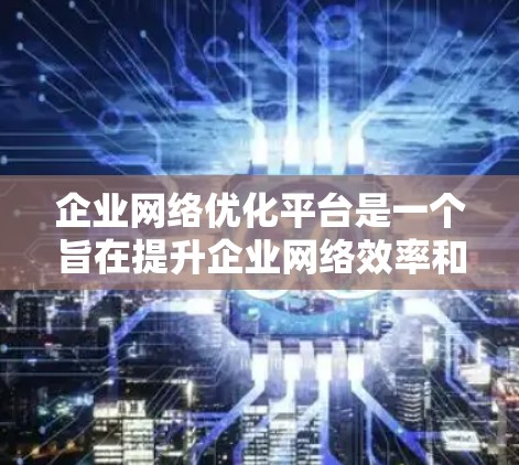企业网络优化平台是一个旨在提升企业网络效率和安全性的重要工具。以下是对该平台的详细总结和分析